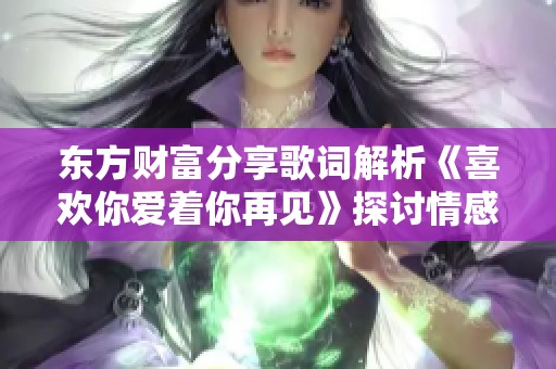 东方财富分享歌词解析《喜欢你爱着你再见》探讨情感与告别的主题