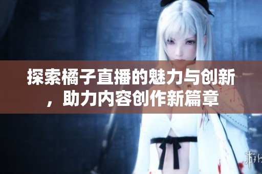 探索橘子直播的魅力与创新，助力内容创作新篇章