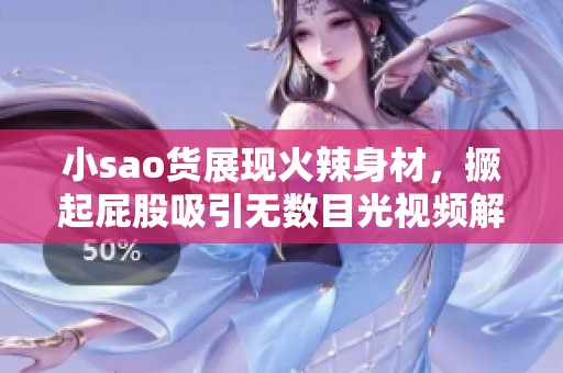 小sao货展现火辣身材，撅起屁股吸引无数目光视频解析