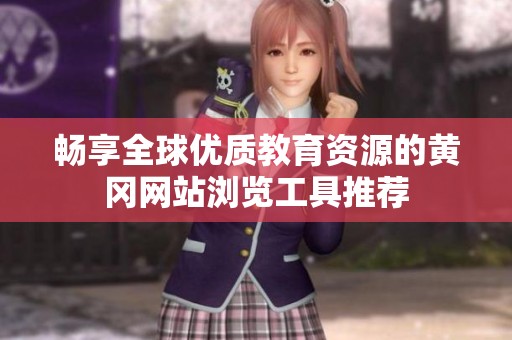 畅享全球优质教育资源的黄冈网站浏览工具推荐