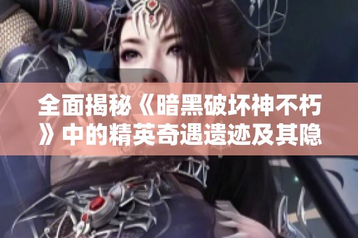 全面揭秘《暗黑破坏神不朽》中的精英奇遇遗迹及其隐藏奥秘与玩法解析