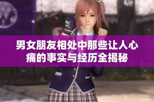 男女朋友相处中那些让人心痛的事实与经历全揭秘