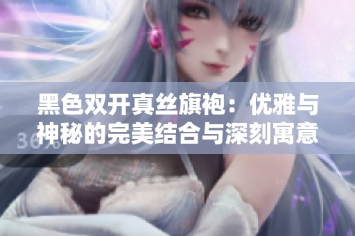黑色双开真丝旗袍：优雅与神秘的完美结合与深刻寓意