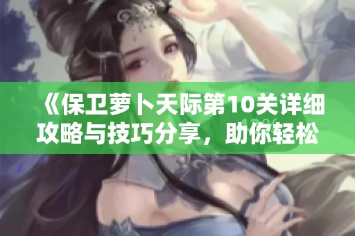《保卫萝卜天际第10关详细攻略与技巧分享，助你轻松通关挑战》
