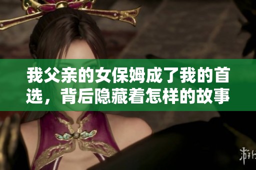 我父亲的女保姆成了我的首选，背后隐藏着怎样的故事？