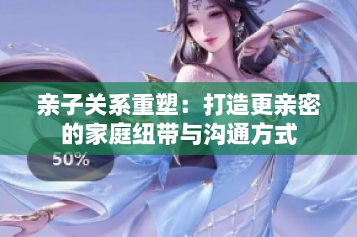 亲子关系重塑：打造更亲密的家庭纽带与沟通方式