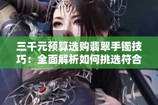 三千元预算选购翡翠手镯技巧：全面解析如何挑选符合您风格的精品手镯