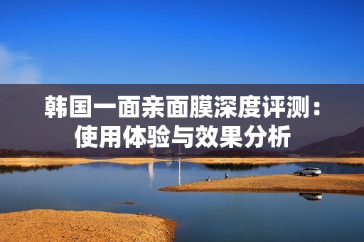 韩国一面亲面膜深度评测：使用体验与效果分析