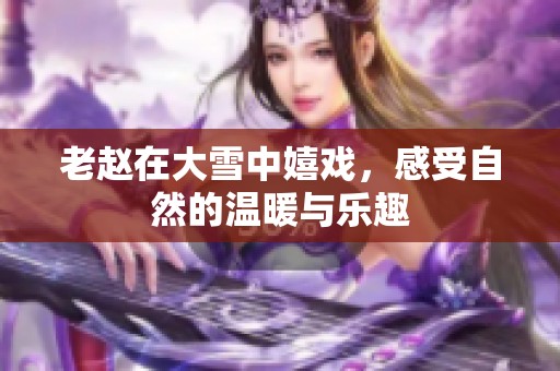 老赵在大雪中嬉戏，感受自然的温暖与乐趣