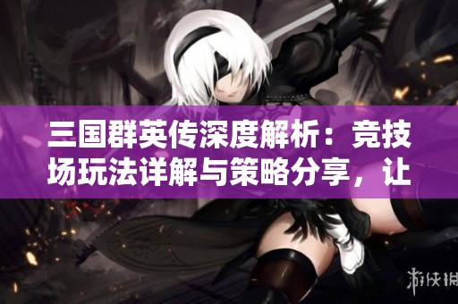 三国群英传深度解析：竞技场玩法详解与策略分享，让你在游戏中称霸对决世界