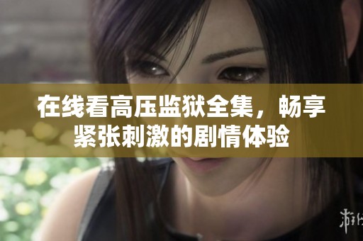 在线看高压监狱全集，畅享紧张刺激的剧情体验