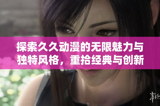 探索久久动漫的无限魅力与独特风格，重拾经典与创新结合之路