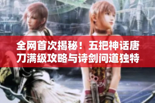 全网首次揭秘！五把神话唐刀满级攻略与诗剑问道独特体验分享