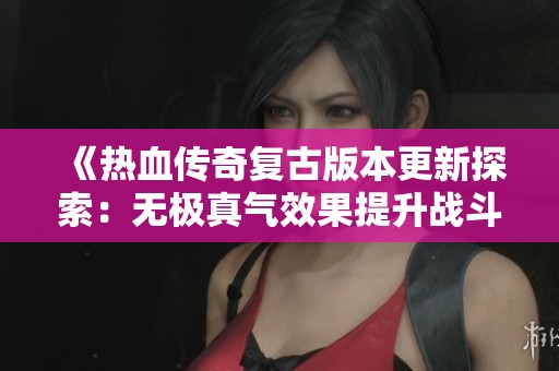 《热血传奇复古版本更新探索：无极真气效果提升战斗体验的新改变》