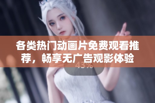 各类热门动画片免费观看推荐，畅享无广告观影体验