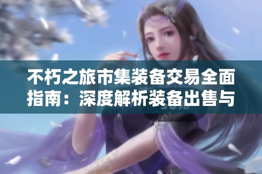 不朽之旅市集装备交易全面指南：深度解析装备出售与市场策略的关键智慧