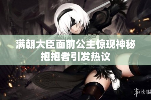 满朝大臣面前公主惊现神秘抱抱者引发热议
