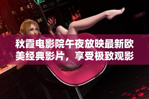 秋霞电影院午夜放映最新欧美经典影片，享受极致观影体验