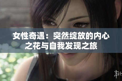 女性奇遇：突然绽放的内心之花与自我发现之旅