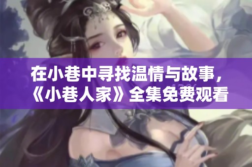 在小巷中寻找温情与故事，《小巷人家》全集免费观看指南
