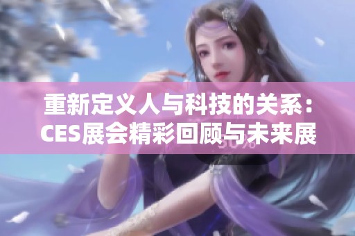 重新定义人与科技的关系：CES展会精彩回顾与未来展望