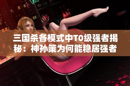 三国杀各模式中T0级强者揭秘：神孙策为何能稳居强者之巅