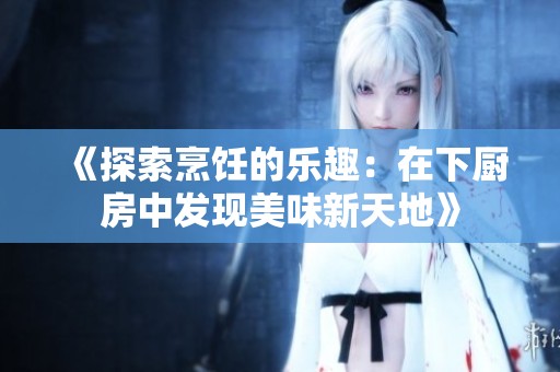 《探索烹饪的乐趣：在下厨房中发现美味新天地》
