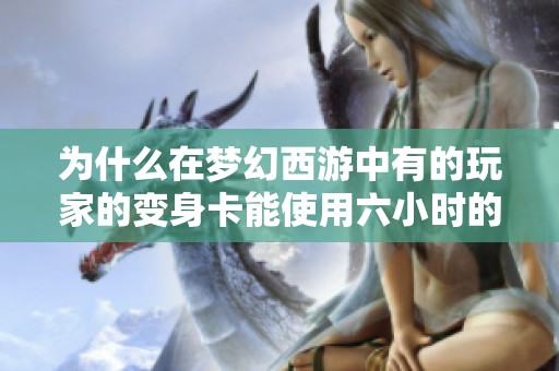 为什么在梦幻西游中有的玩家的变身卡能使用六小时的秘密是什么