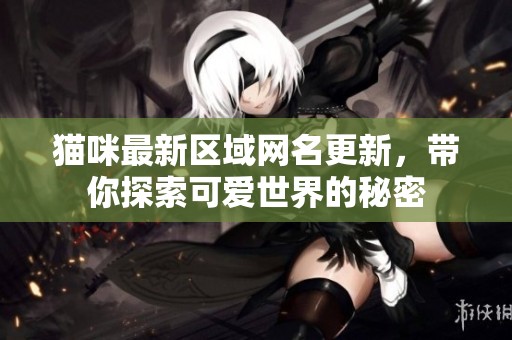 猫咪最新区域网名更新，带你探索可爱世界的秘密