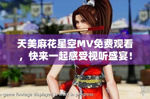 天美麻花星空MV免费观看，快来一起感受视听盛宴！