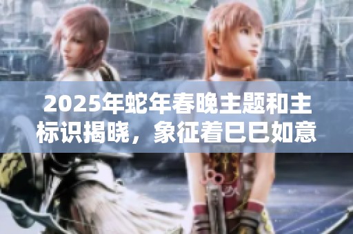 2025年蛇年春晚主题和主标识揭晓，象征着巳巳如意与生生不息的美好寓意