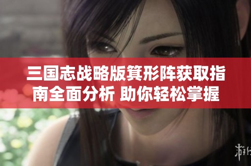 三国志战略版箕形阵获取指南全面分析 助你轻松掌握获取攻略