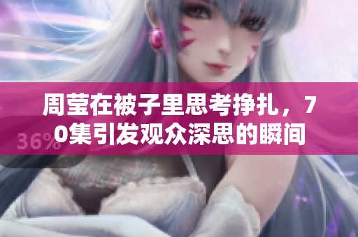 周莹在被子里思考挣扎，70集引发观众深思的瞬间