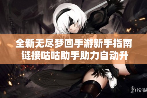 全新无尽梦回手游新手指南 链接咕咕助手助力自动升级畅玩体验