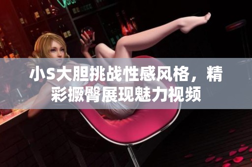 小S大胆挑战性感风格，精彩撅臀展现魅力视频