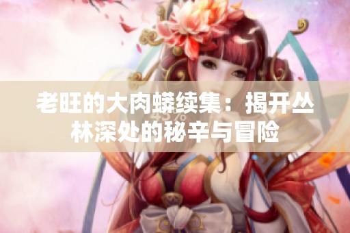 老旺的大肉蟒续集：揭开丛林深处的秘辛与冒险