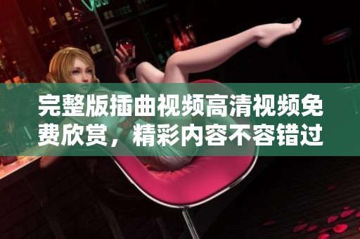 完整版插曲视频高清视频免费欣赏，精彩内容不容错过！