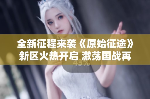 全新征程来袭《原始征途》新区火热开启 激荡国战再现传奇风云