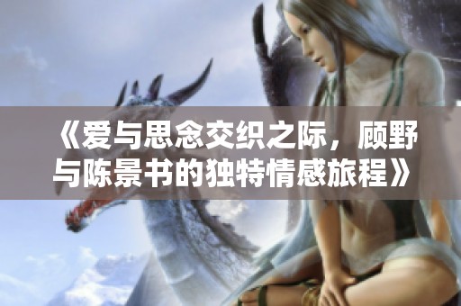 《爱与思念交织之际，顾野与陈景书的独特情感旅程》