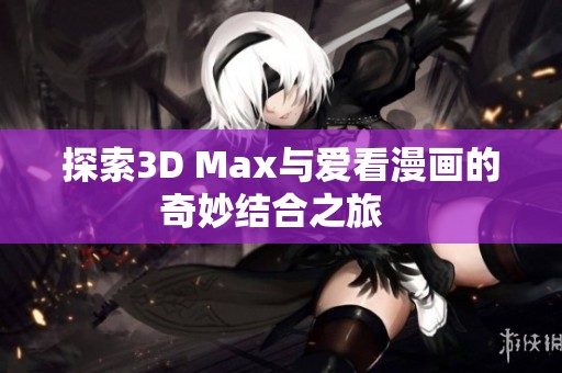 探索3D Max与爱看漫画的奇妙结合之旅  