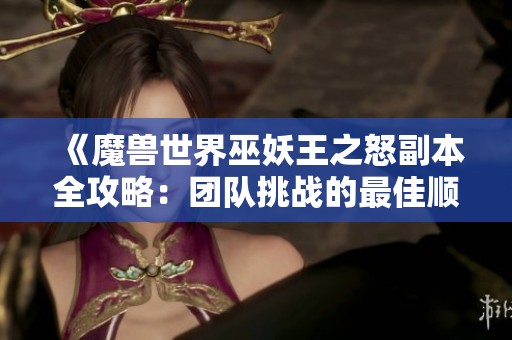 《魔兽世界巫妖王之怒副本全攻略：团队挑战的最佳顺序与技巧详解》