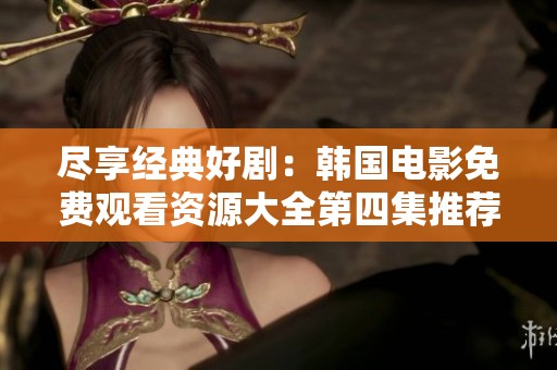 尽享经典好剧：韩国电影免费观看资源大全第四集推荐
