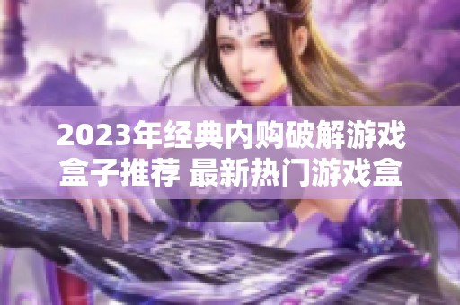 2023年经典内购破解游戏盒子推荐 最新热门游戏盒子排行榜解析