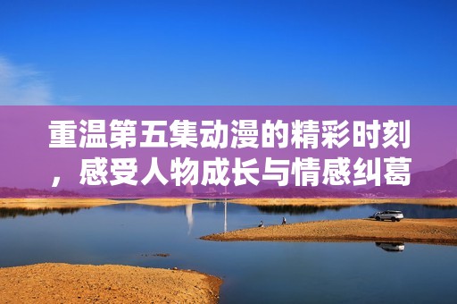 重温第五集动漫的精彩时刻，感受人物成长与情感纠葛