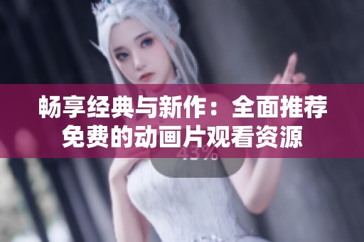 畅享经典与新作：全面推荐免费的动画片观看资源