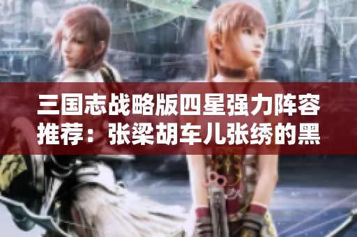 三国志战略版四星强力阵容推荐：张梁胡车儿张绣的黑科技玩法解析