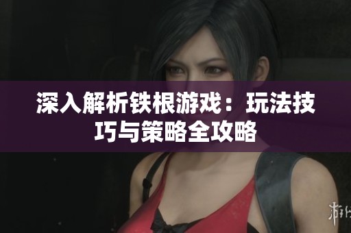 深入解析铁根游戏：玩法技巧与策略全攻略