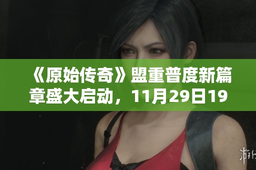 《原始传奇》盟重普度新篇章盛大启动，11月29日19点齐聚战斗激情尽情体验！
