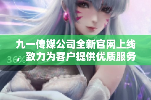 九一传媒公司全新官网上线，致力为客户提供优质服务与体验