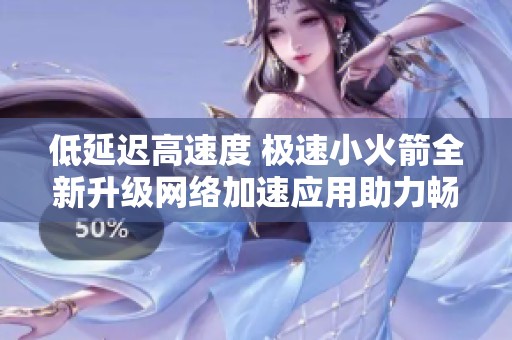 低延迟高速度 极速小火箭全新升级网络加速应用助力畅享速度体验